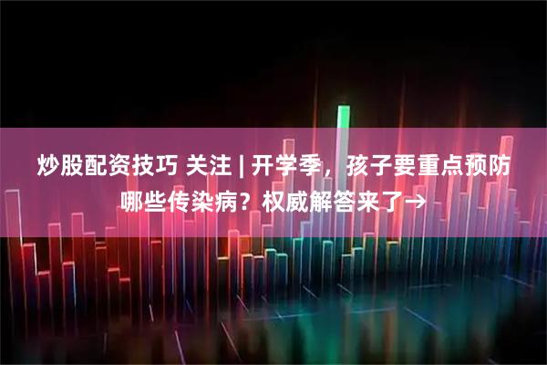炒股配资技巧 关注 | 开学季，孩子要重点预防哪些传染病？权威解答来了→