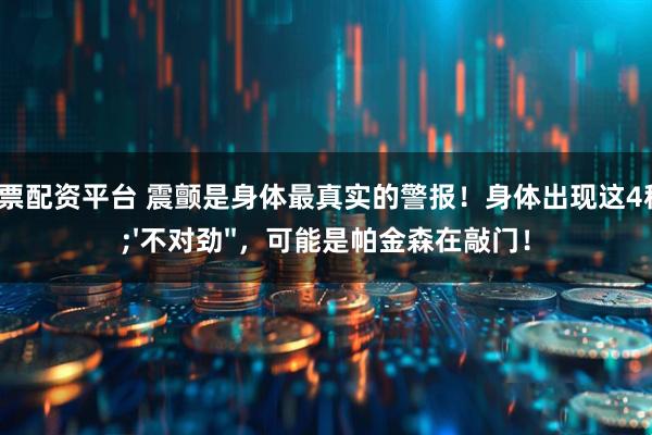 北京股票配资平台 震颤是身体最真实的警报！身体出现这4种&#39;&#39;不对劲&#39;&#39;，可能是帕金森在敲门！
