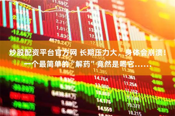 炒股配资平台官方网 长期压力大，身体会崩溃！一个最简单的“解药”竟然是喝它……