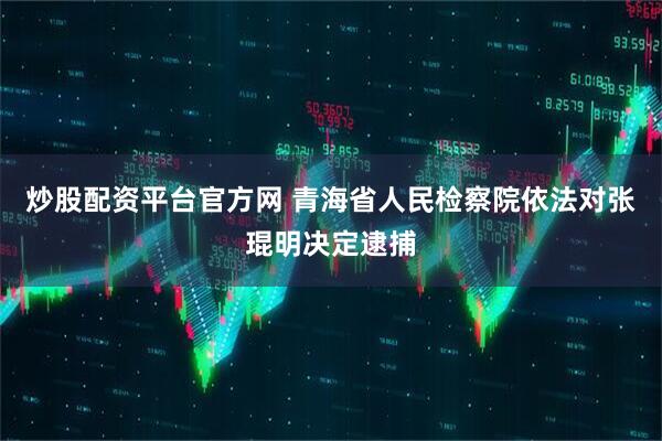 炒股配资平台官方网 青海省人民检察院依法对张琨明决定逮捕