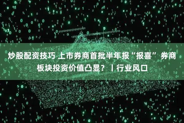 炒股配资技巧 上市券商首批半年报“报喜” 券商板块投资价值凸显？丨行业风口