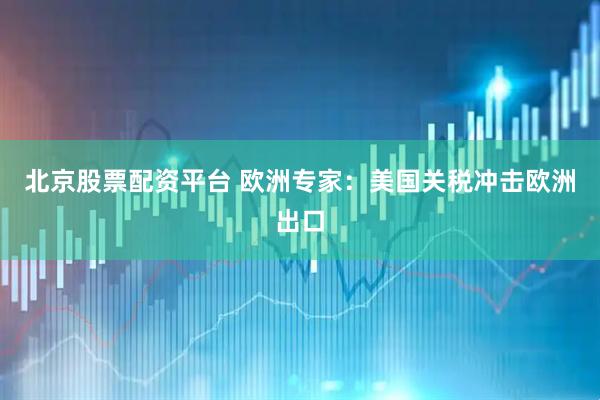 北京股票配资平台 欧洲专家：美国关税冲击欧洲出口