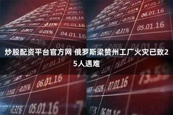 炒股配资平台官方网 俄罗斯梁赞州工厂火灾已致25人遇难