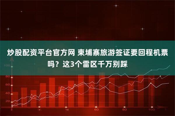 炒股配资平台官方网 柬埔寨旅游签证要回程机票吗？这3个雷区千万别踩