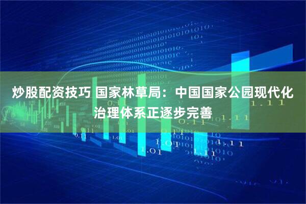炒股配资技巧 国家林草局：中国国家公园现代化治理体系正逐步完善