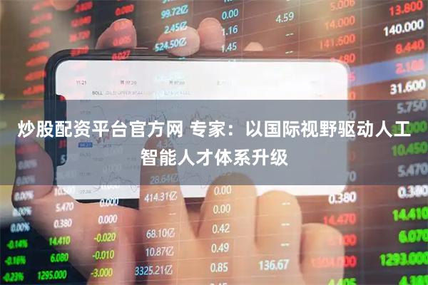 炒股配资平台官方网 专家：以国际视野驱动人工智能人才体系升级
