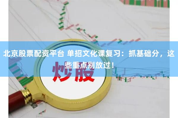北京股票配资平台 单招文化课复习：抓基础分，这些重点别放过！