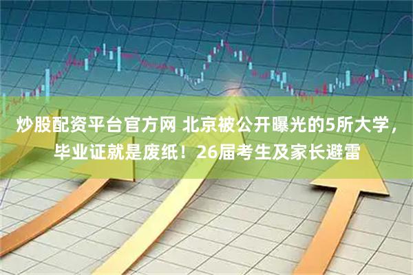 炒股配资平台官方网 北京被公开曝光的5所大学，毕业证就是废纸！26届考生及家长避雷