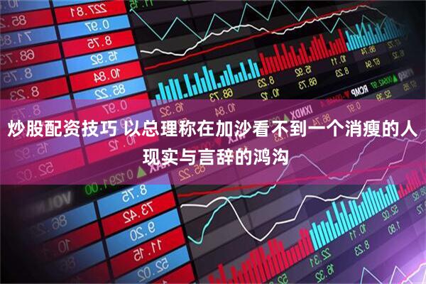炒股配资技巧 以总理称在加沙看不到一个消瘦的人 现实与言辞的鸿沟