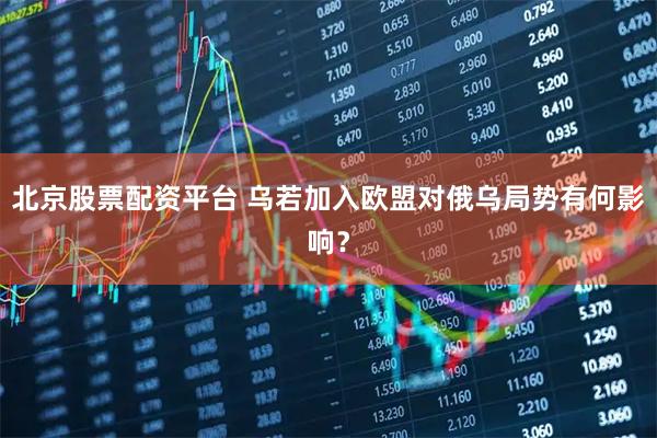 北京股票配资平台 乌若加入欧盟对俄乌局势有何影响？